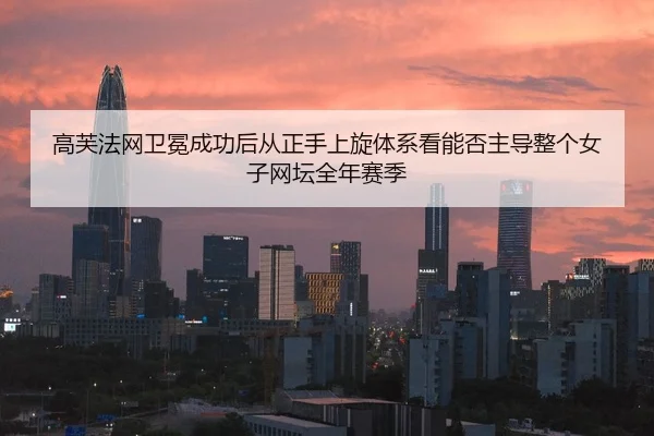高芙法网卫冕成功后从正手上旋体系看能否主导整个女子网坛全年赛季