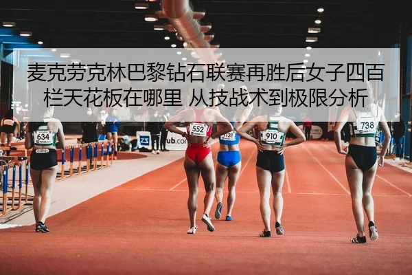 麦克劳克林巴黎钻石联赛再胜后女子四百栏天花板在哪里 从技战术到极限分析