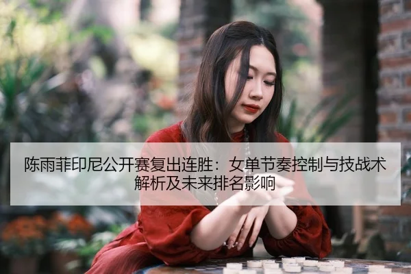 陈雨菲印尼公开赛复出连胜：女单节奏控制与技战术解析及未来排名影响