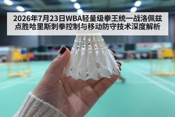 2026年7月23日WBA轻量级拳王统一战洛佩兹点胜哈里斯刺拳控制与移动防守技术深度解析