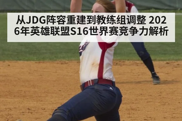 从JDG阵容重建到教练组调整 2026年英雄联盟S16世界赛竞争力解析
