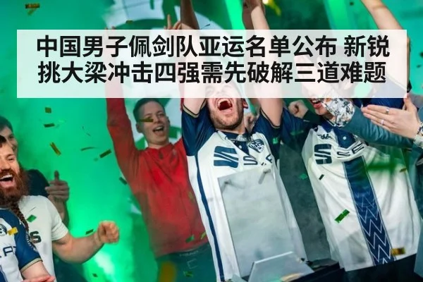 中国男子佩剑队亚运名单公布 新锐挑大梁冲击四强需先破解三道难题